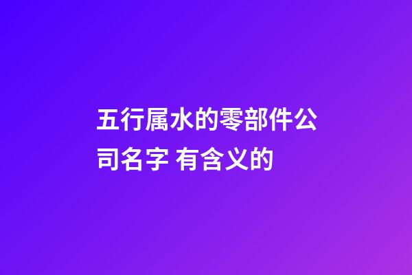 五行属水的零部件公司名字 有含义的-第1张-公司起名-玄机派